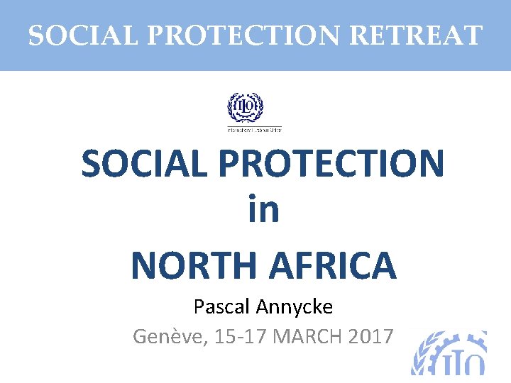 SOCIAL PROTECTION RETREAT SOCIAL PROTECTION in NORTH AFRICA Pascal Annycke Genève, 15 -17 MARCH