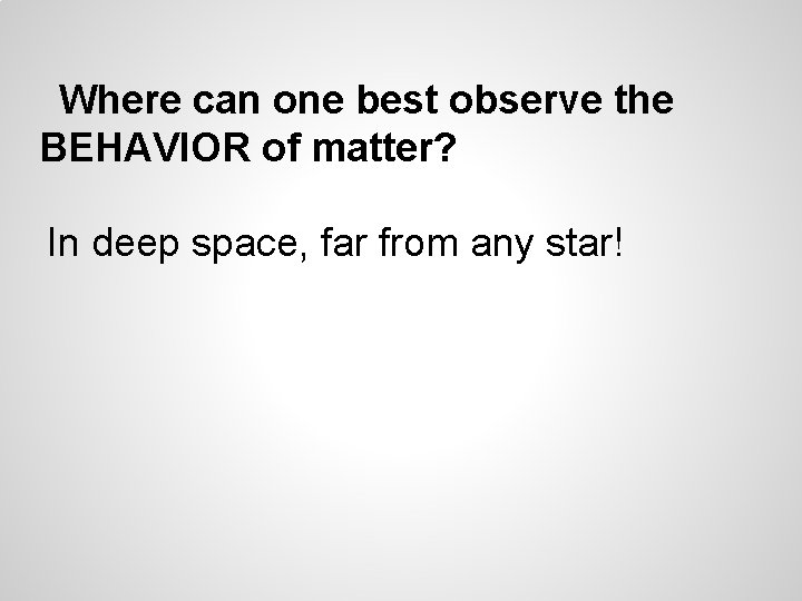 Where can one best observe the BEHAVIOR of matter? In deep space, far from