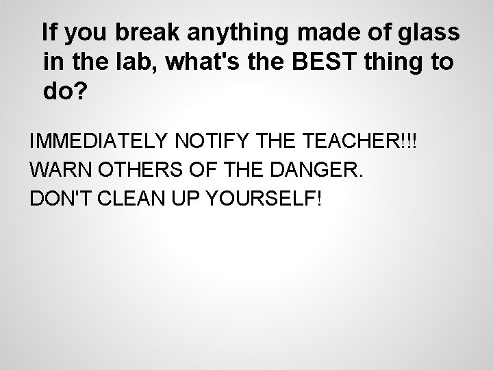 If you break anything made of glass in the lab, what's the BEST thing