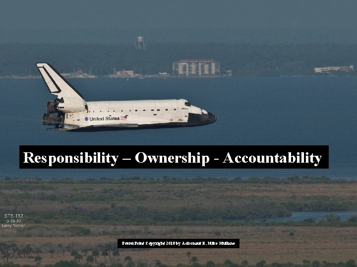 Responsibility – Ownership - Accountability Power. Point Copyright 2016 by Astronaut R. Mike Mullane Responsibility – Ownership - Accountability Power. Point Copyright 2016 by Astronaut R. Mike Mullane
