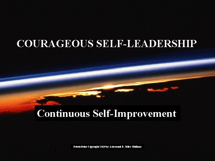 COURAGEOUS SELF-LEADERSHIP Continuous Self-Improvement Power. Point Copyright 2016 by Astronaut R. Mike Mullane COURAGEOUS SELF-LEADERSHIP Continuous Self-Improvement Power. Point Copyright 2016 by Astronaut R. Mike Mullane