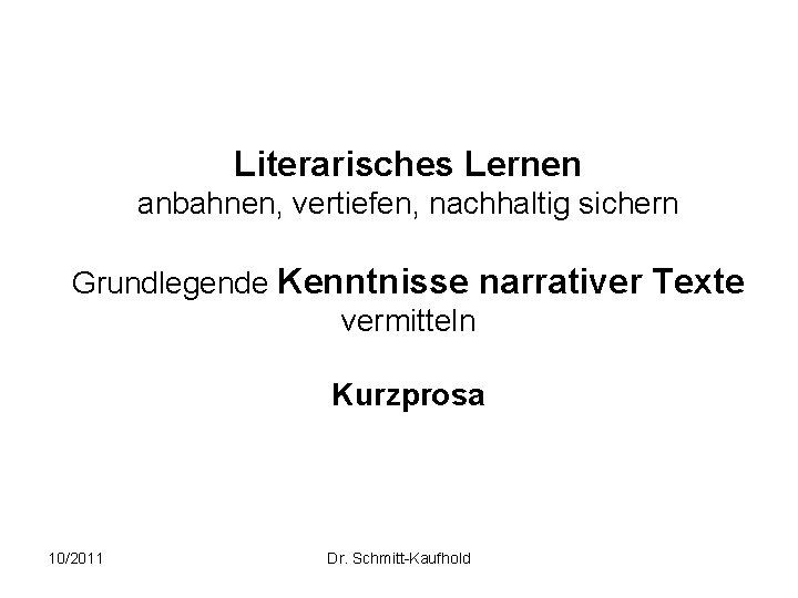 Literarisches Lernen anbahnen, vertiefen, nachhaltig sichern Grundlegende Kenntnisse narrativer Texte vermitteln Kurzprosa 10/2011 Dr.