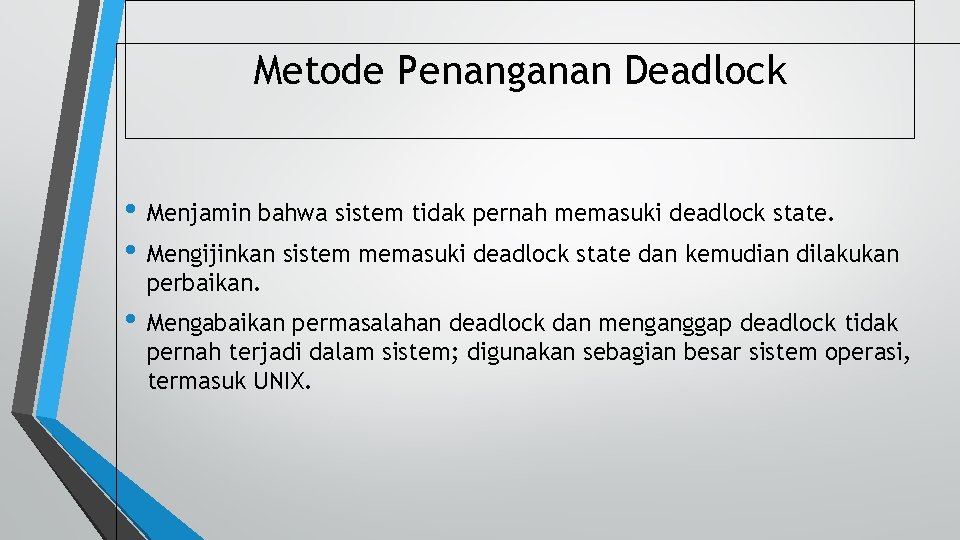 Metode Penanganan Deadlock • Menjamin bahwa sistem tidak pernah memasuki deadlock state. • Mengijinkan