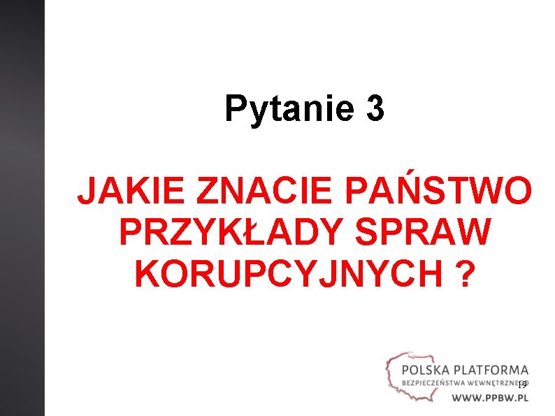 Pytanie 3 JAKIE ZNACIE PAŃSTWO PRZYKŁADY SPRAW KORUPCYJNYCH ? 19 