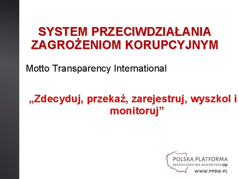 SYSTEM PRZECIWDZIAŁANIA ZAGROŻENIOM KORUPCYJNYM Motto Transparency International „Zdecyduj, przekaż, zarejestruj, wyszkol i monitoruj” 79