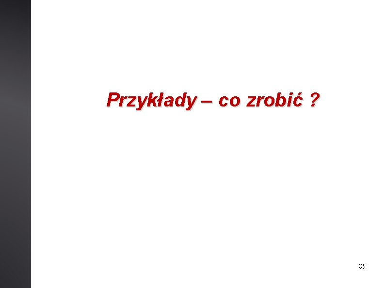 Przykłady – co zrobić ? 85 