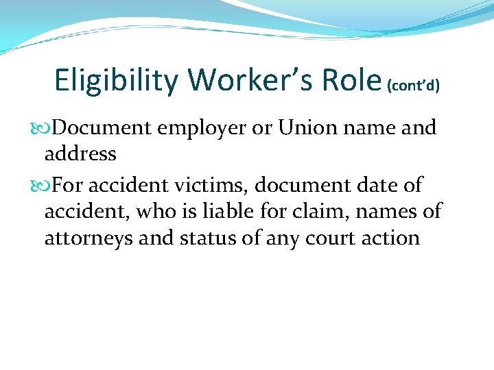 Eligibility Worker’s Role (cont’d) Document employer or Union name and address For accident victims,