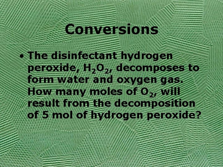 Conversions • The disinfectant hydrogen peroxide, H 2 O 2, decomposes to form water