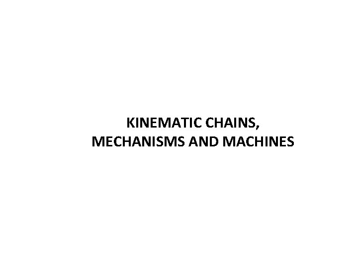 KINEMATIC CHAINS, MECHANISMS AND MACHINES KINEMATIC CHAINS, MECHANISMS AND MACHINES