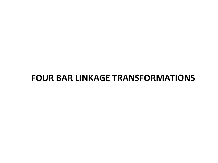 FOUR BAR LINKAGE TRANSFORMATIONS FOUR BAR LINKAGE TRANSFORMATIONS