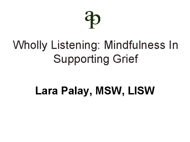 Wholly Listening: Mindfulness In Supporting Grief Lara Palay, MSW, LISW 