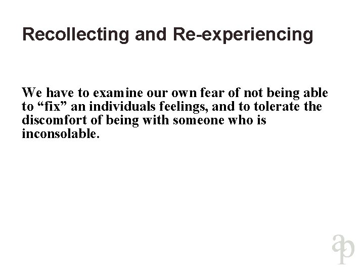 Recollecting and Re-experiencing We have to examine our own fear of not being able
