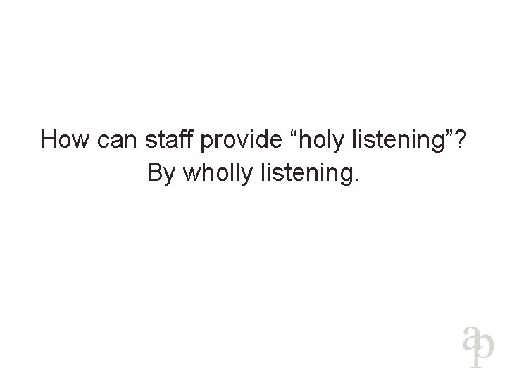 How can staff provide “holy listening”? By wholly listening. 