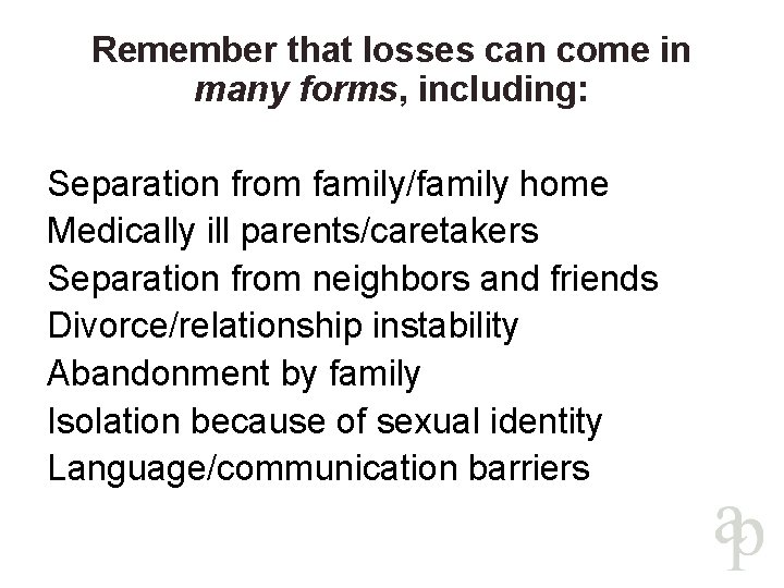 Remember that losses can come in many forms, including: Separation from family/family home Medically