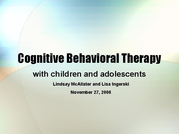 Cognitive Behavioral Therapy with children and adolescents Lindsay Mc. Alister and Lisa Ingerski November