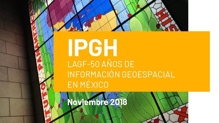 IPGH LAGF-50 AÑOS DE INFORMACIÓN GEOESPACIAL EN MÉXICO Noviembre 2018 