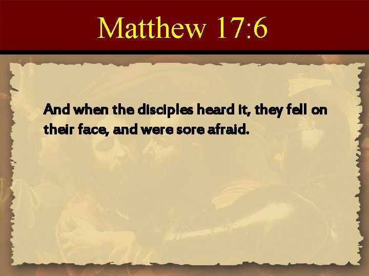 Matthew 17: 6 And when the disciples heard it, they fell on their face,