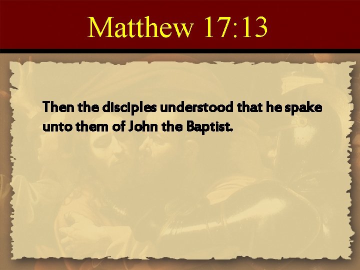 Matthew 17: 13 Then the disciples understood that he spake unto them of John