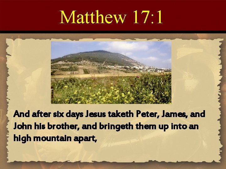 Matthew 17: 1 And after six days Jesus taketh Peter, James, and John his