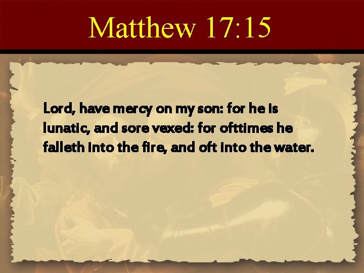 Matthew 17: 15 Lord, have mercy on my son: for he is lunatic, and