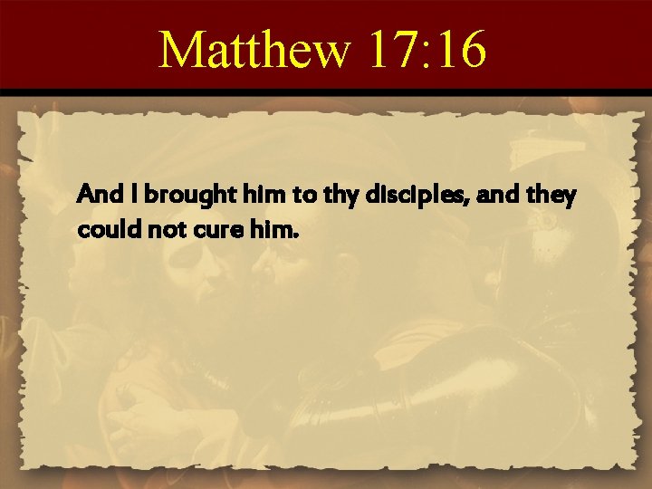 Matthew 17: 16 And I brought him to thy disciples, and they could not