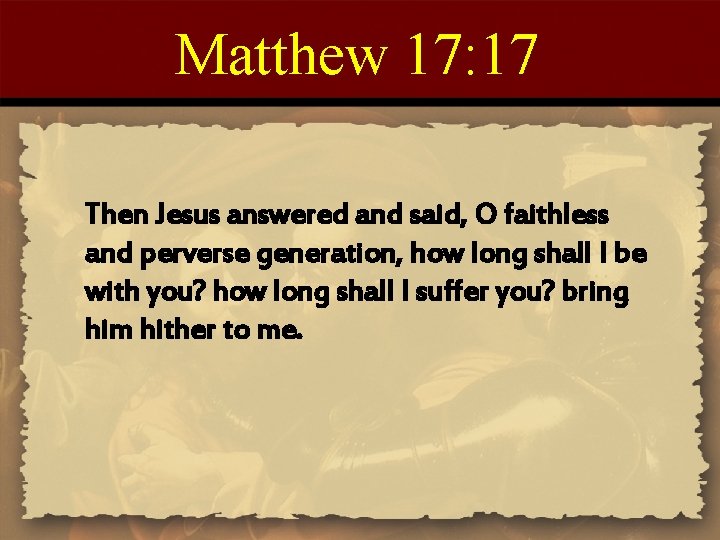 Matthew 17: 17 Then Jesus answered and said, O faithless and perverse generation, how
