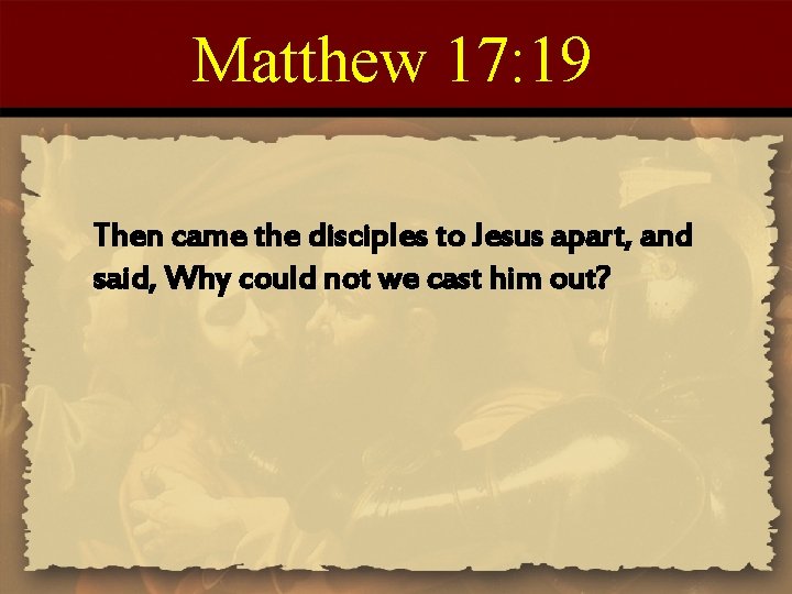 Matthew 17: 19 Then came the disciples to Jesus apart, and said, Why could