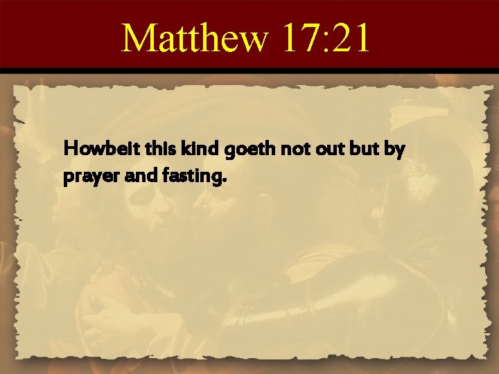 Matthew 17: 21 Howbeit this kind goeth not out by prayer and fasting. 