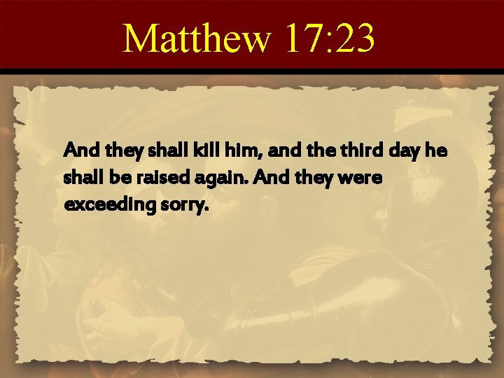 Matthew 17: 23 And they shall kill him, and the third day he shall