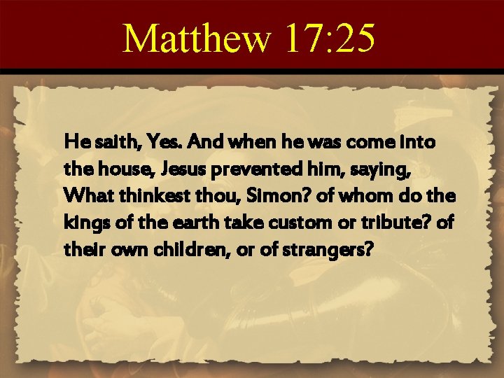 Matthew 17: 25 He saith, Yes. And when he was come into the house,