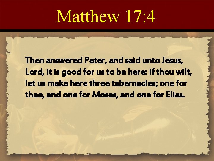 Matthew 17: 4 Then answered Peter, and said unto Jesus, Lord, it is good