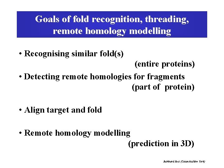 Goals of fold recognition, threading, remote homology modelling • Recognising similar fold(s) (entire proteins)