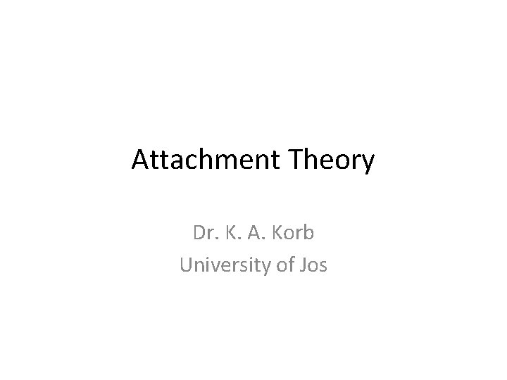 Attachment Theory Dr. K. A. Korb University of Jos 