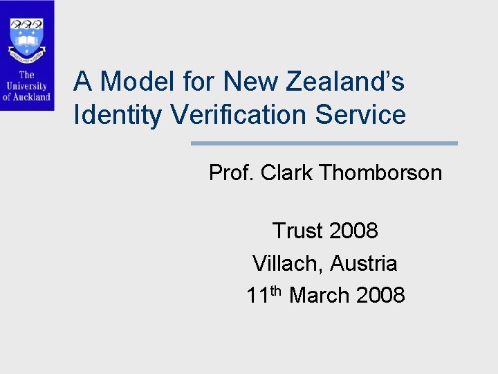 A Model for New Zealand’s Identity Verification Service Prof. Clark Thomborson Trust 2008 Villach,