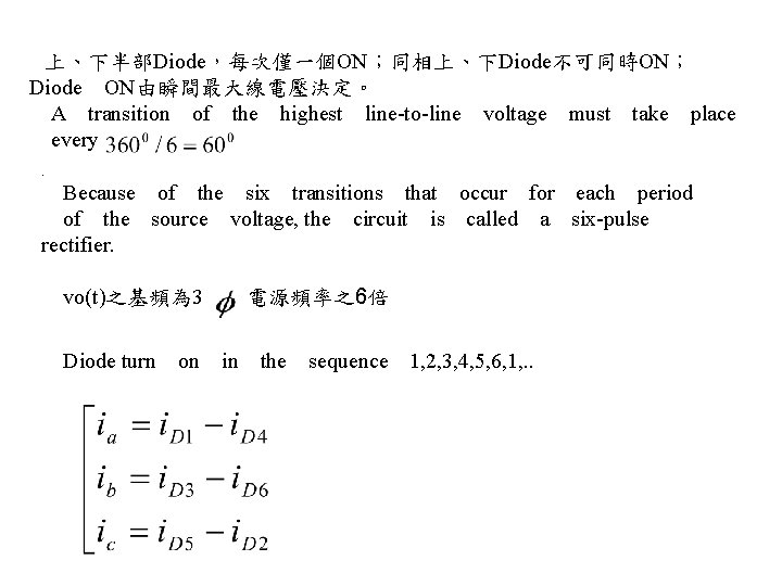 　上、下半部Diode，每次僅一個ON；同相上、下Diode不可同時ON； Diode　ON由瞬間最大線電壓決定。 　A　transition　of　the　highest　line-to-line　voltage　must　take　place 　every　. 　Because　of　the　six　transitions　that　occur　for　each　period 　of　the　source　voltage, the　circuit　is　called　a　six-pulse　 rectifier. 　vo(t)之基頻為 3 　Diode 電源頻率之6倍 turn　on　in　the　sequence　1, 2,