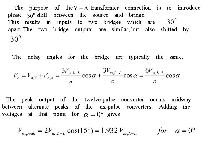 　The　purpose　of　the　 　transformer　connection　is　to　introduce phase　 shift　between　the　source　and　bridge. This　results　in　inputs　to　two　bridges　which　are 　 apart. The　two　bridge　outputs　are　similar, but　also　shifted　by . 　The　delay　angles　for　the　bridge　are　typically　the　same. 　 　　 　The　peak　output　of　the　twelve-pulse　converter　occurs　midway　