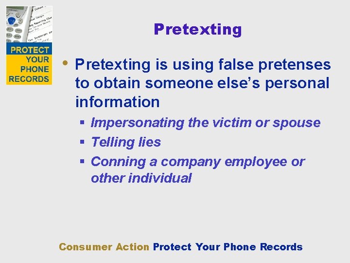 Pretexting • Pretexting is using false pretenses to obtain someone else’s personal information §