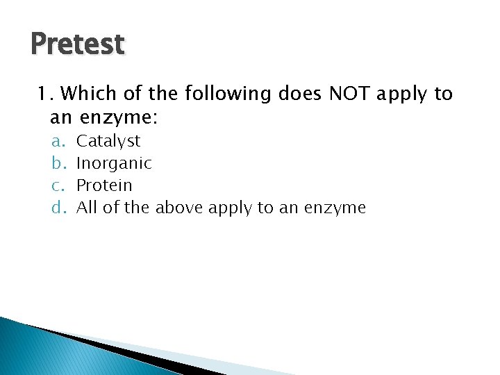 Pretest 1. Which of the following does NOT apply to an enzyme: a. b. Pretest 1. Which of the following does NOT apply to an enzyme: a. b.