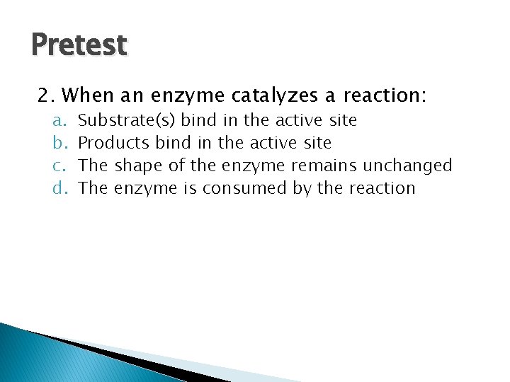 Pretest 2. When an enzyme catalyzes a reaction: a. b. c. d. Substrate(s) bind Pretest 2. When an enzyme catalyzes a reaction: a. b. c. d. Substrate(s) bind
