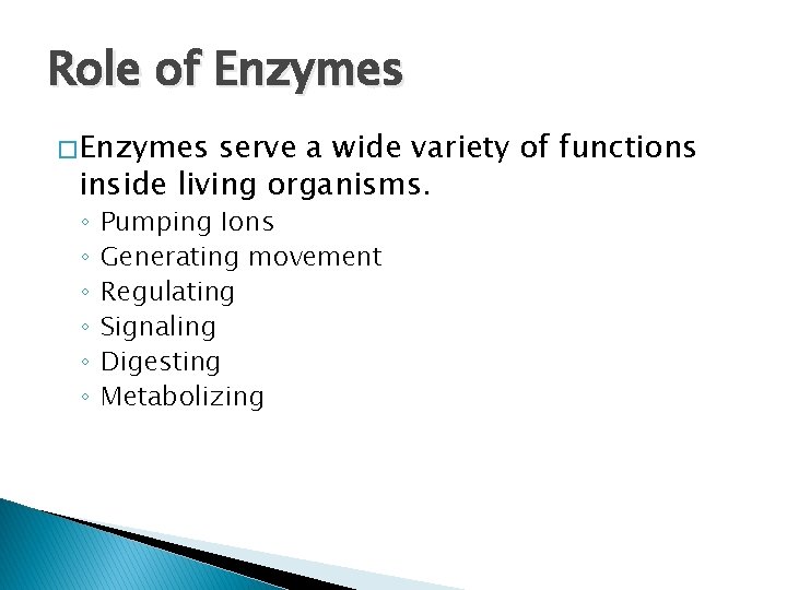 Role of Enzymes � Enzymes serve a wide variety of functions inside living organisms. Role of Enzymes � Enzymes serve a wide variety of functions inside living organisms.