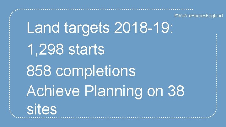#We. Are. Homes. England Land targets 2018 -19: 1, 298 starts 858 completions Achieve