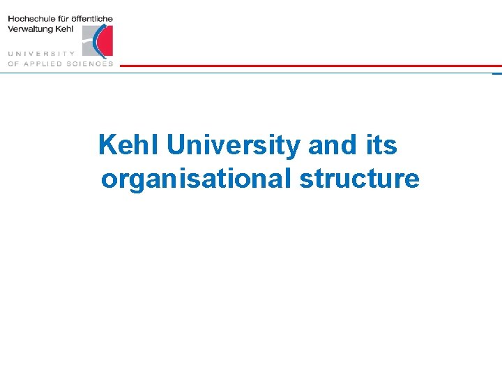 Kehl University and its organisational structure Hochschule für öffentliche Verwaltung Kehl || www. hs-kehl.