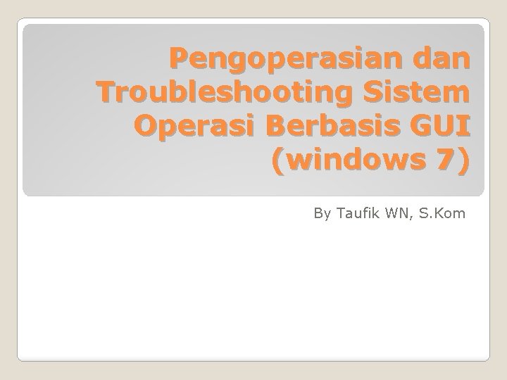 Pengoperasian dan Troubleshooting Sistem Operasi Berbasis GUI (windows 7) By Taufik WN, S. Kom