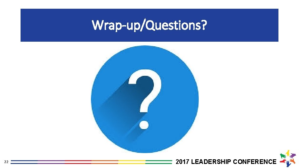 Wrap-up/Questions? 22 2017 LEADERSHIP CONFERENCE 