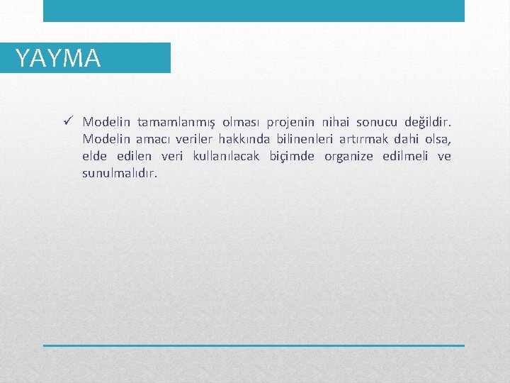 YAYMA ü Modelin tamamlanmış olması projenin nihai sonucu değildir. Modelin amacı veriler hakkında bilinenleri