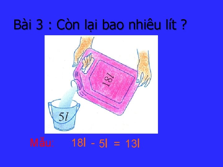 Bài 3 : Còn lại bao nhiêu lít ? Mẫu: 18 l 5 l