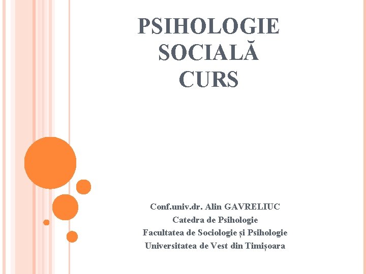 PSIHOLOGIE SOCIALĂ CURS Conf. univ. dr. Alin GAVRELIUC Catedra de Psihologie Facultatea de Sociologie PSIHOLOGIE SOCIALĂ CURS Conf. univ. dr. Alin GAVRELIUC Catedra de Psihologie Facultatea de Sociologie