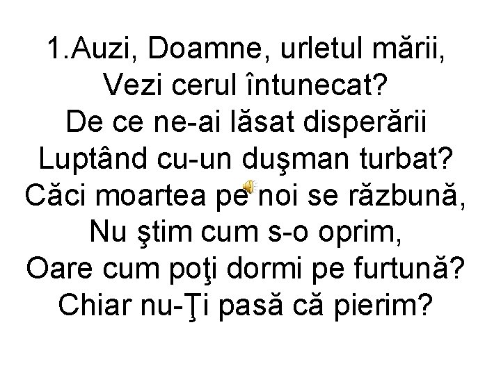 1. Auzi, Doamne, urletul mării, Vezi cerul întunecat? De ce ne-ai lăsat disperării Luptând