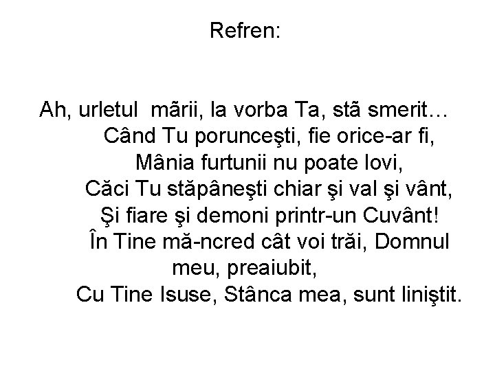 Refren: Ah, urletul mãrii, la vorba Ta, stã smerit… Când Tu porunceşti, fie orice-ar