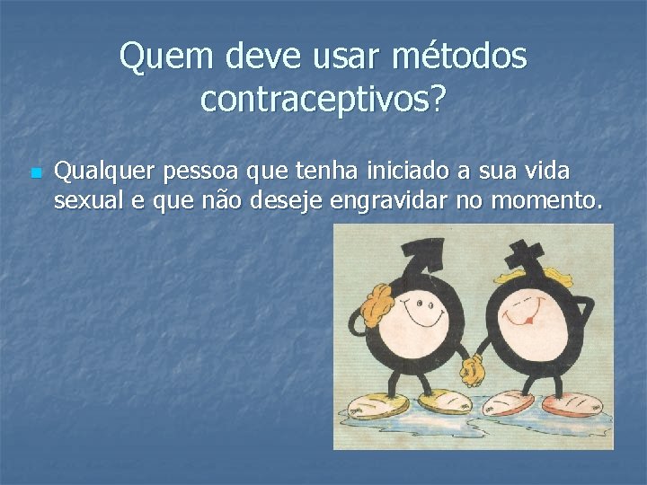 Quem deve usar métodos contraceptivos? n Qualquer pessoa que tenha iniciado a sua vida